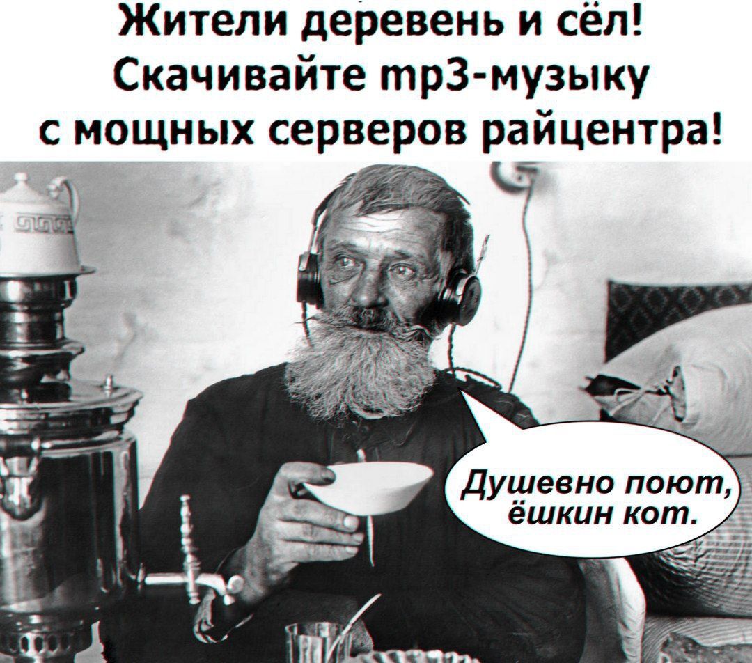 Жители деревень и сёл! Скачивайте mp3-музыку с мощных серверов райцентра! Душевно поют, ёшкин кот.