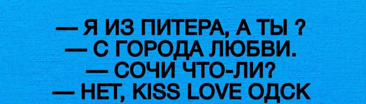 — Я ИЗ ПИТЕРА, А ТЫ ?
— С ГОРОДА ЛЮБВИ.
— СОЧИ ЧТО-ЛИ?
— НЕТ, KISS LOVE ОДСК
