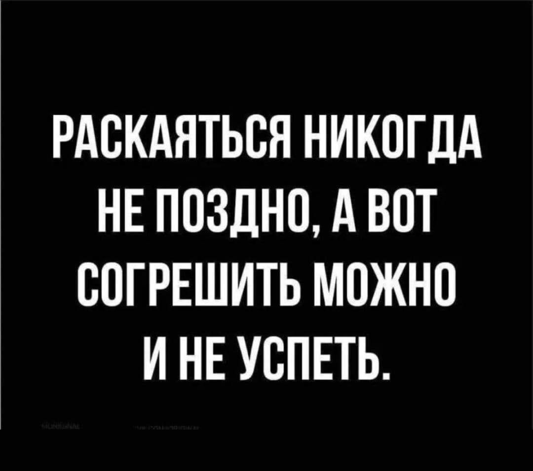 РАСКАЯТЬСЯ НИКОГДА НЕ ПОЗДНО, А ВОТ СОГРЕШИТЬ МОЖНО И НЕ УСПЕТЬ.