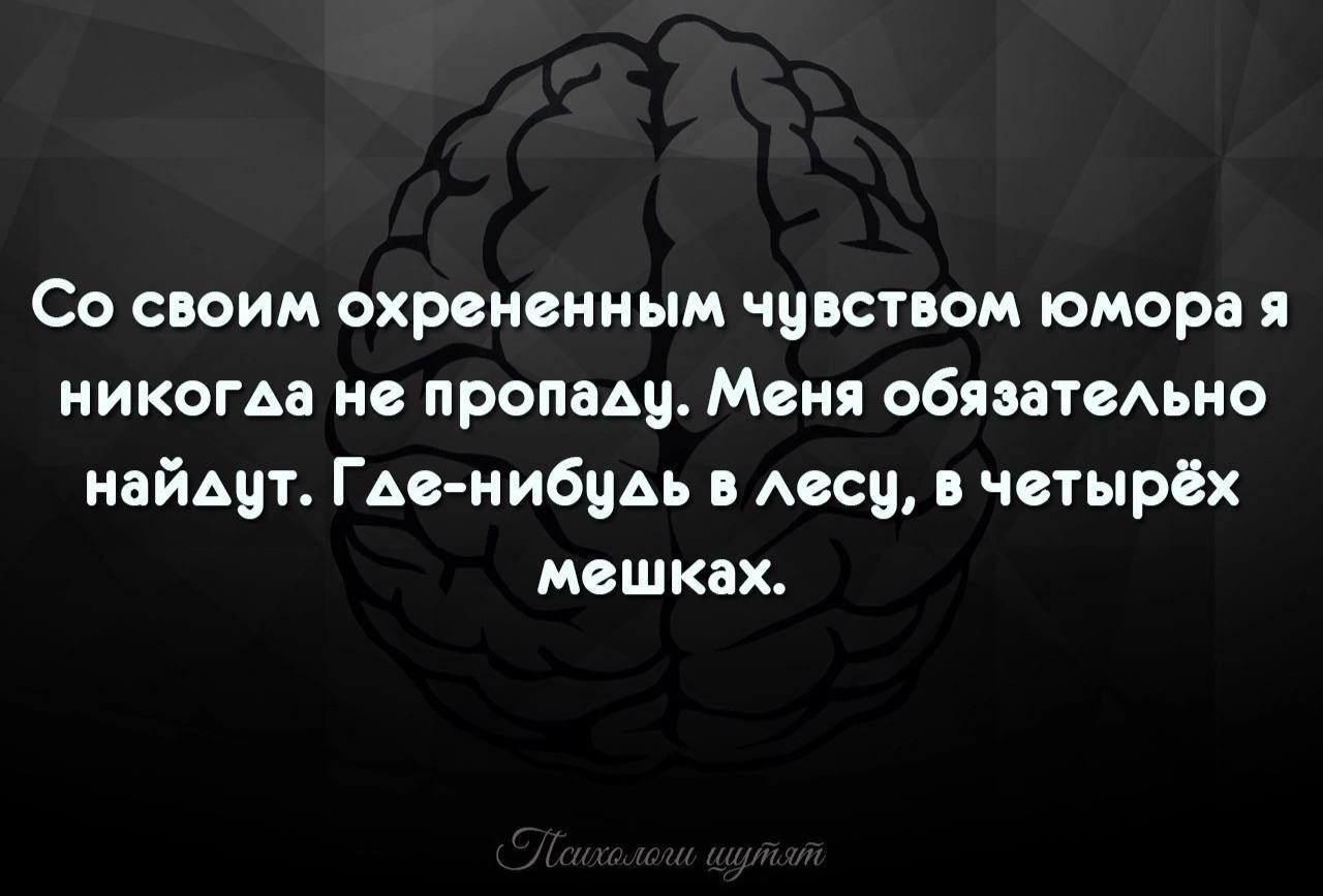 Со своим охрененным чувством юмора я никогда не пропаду. Меня обязательно найдут. Где-нибудь в лесу, в четырёх мешках.