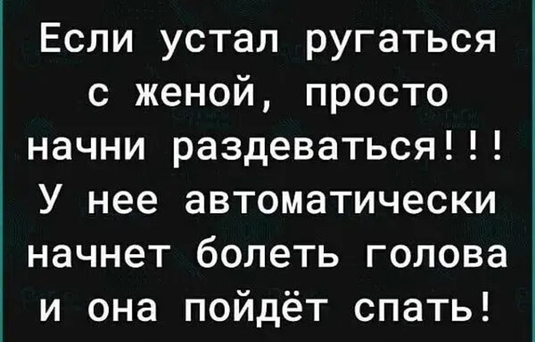 Если устал ругаться с женой, просто начни раздеваться!!! У нее автоматически начнет болеть голова и она пойдет спать!