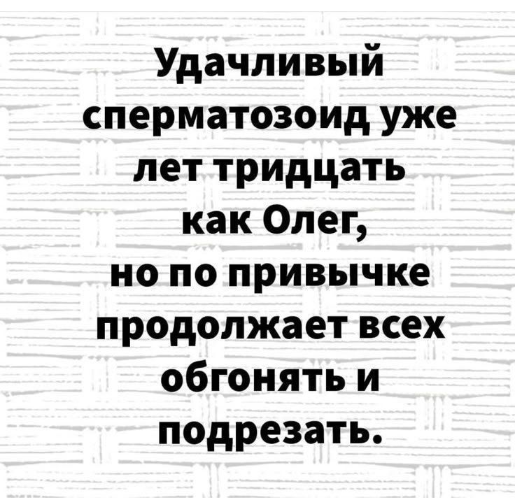 Удачливый сперматоzoид уже лет тридцать как Олег, но по привычке продолжает всех обгонять и подрезать.