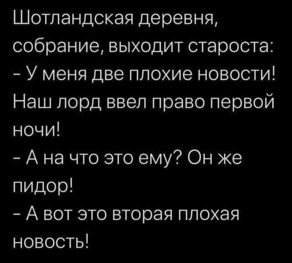 Шотландская деревня, собрание, выходит староста:
- У меня две плохие новости!
Наш лорд ввёл право первой ночи!
- А на что это ему? Он же пидор!
- А вот это вторая плохая новость!