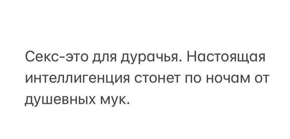 Секс-это для дурачья. Настоящая интеллигенция стонет по ночам от душевных мук.