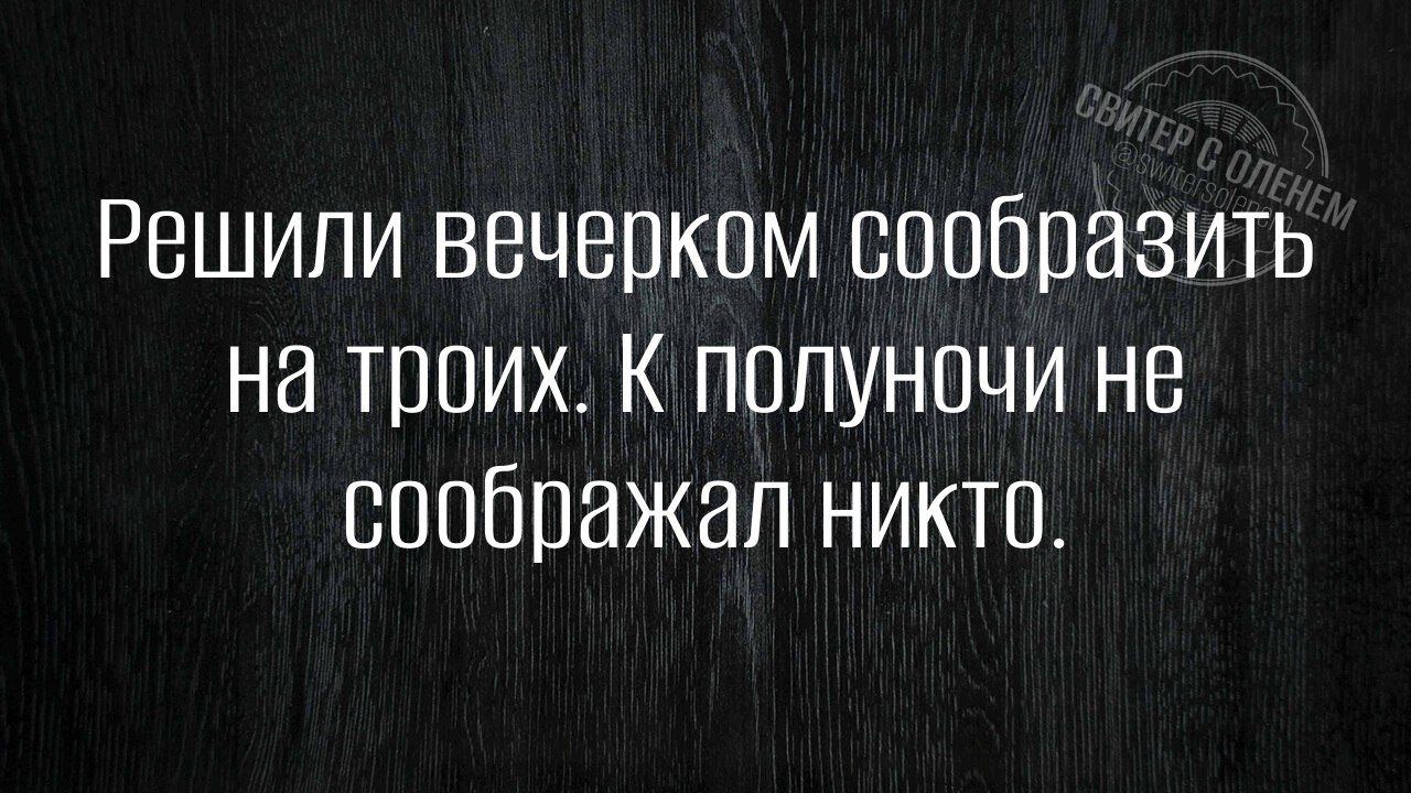 Решили вечерком сообразить на троих. К полуночи не соображал никто.
