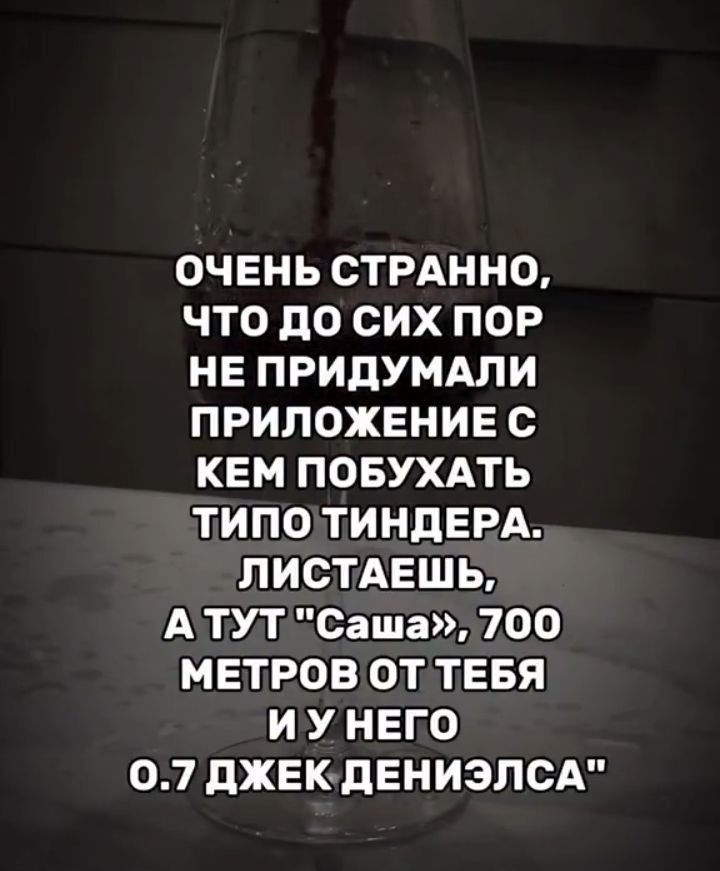 ОЧЕНЬ СТРАННО, ЧТО ДО СИХ ПОР НЕ ПРИДУМАЛИ ПРИЛОЖЕНИЕ С КЕМ ПОБУХАТЬ ТИПО ТИНДЕРА. ЛИСТАЕШЬ, А ТУТ 