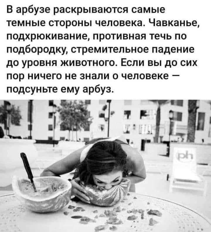 В арбузе раскрываются самые темные стороны человека. Чавкание, подхрюкивание, противная течь по подбородку, стремительное падение до уровня животного. Если вы до сих пор ничего не знали о человеке — подсуньте ему арбуз.