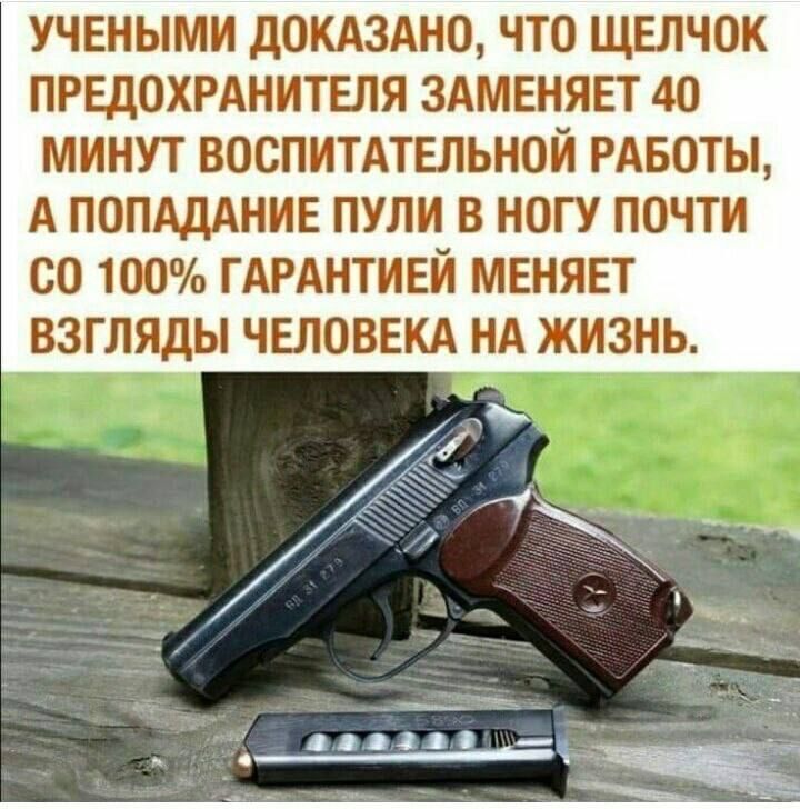 УЧЕНЫМИ ДОКАЗАНО, ЧТО ЩЕЛЧОК ПРЕДОХРАНИТЕЛЯ ЗАМЕНЯЕТ 40 МИНУТ ВОСПИТАТЕЛЬНОЙ РАБОТЫ, А ПОПАДАНИЕ ПУЛИ В НОГУ ПОЧТИ СО 100% ГАРАНТИЙ МЕНЯЕТ ВЗГЛЯДЫ ЧЕЛОВЕКА НА ЖИЗНЬ.