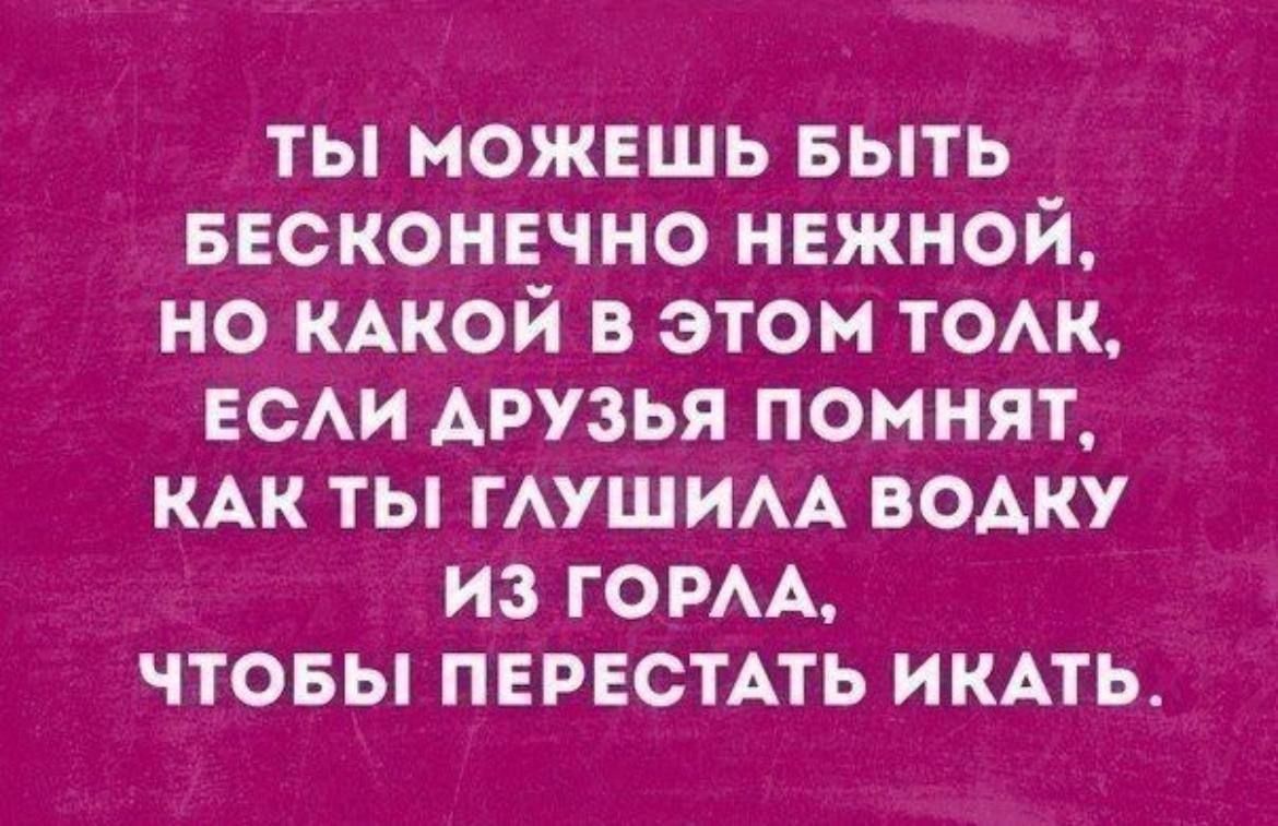 Ты можешь быть бесконечно нежной, но какой в этом толк, если друзья помнят, как ты глушила водку из горла, чтобы перестать икать.