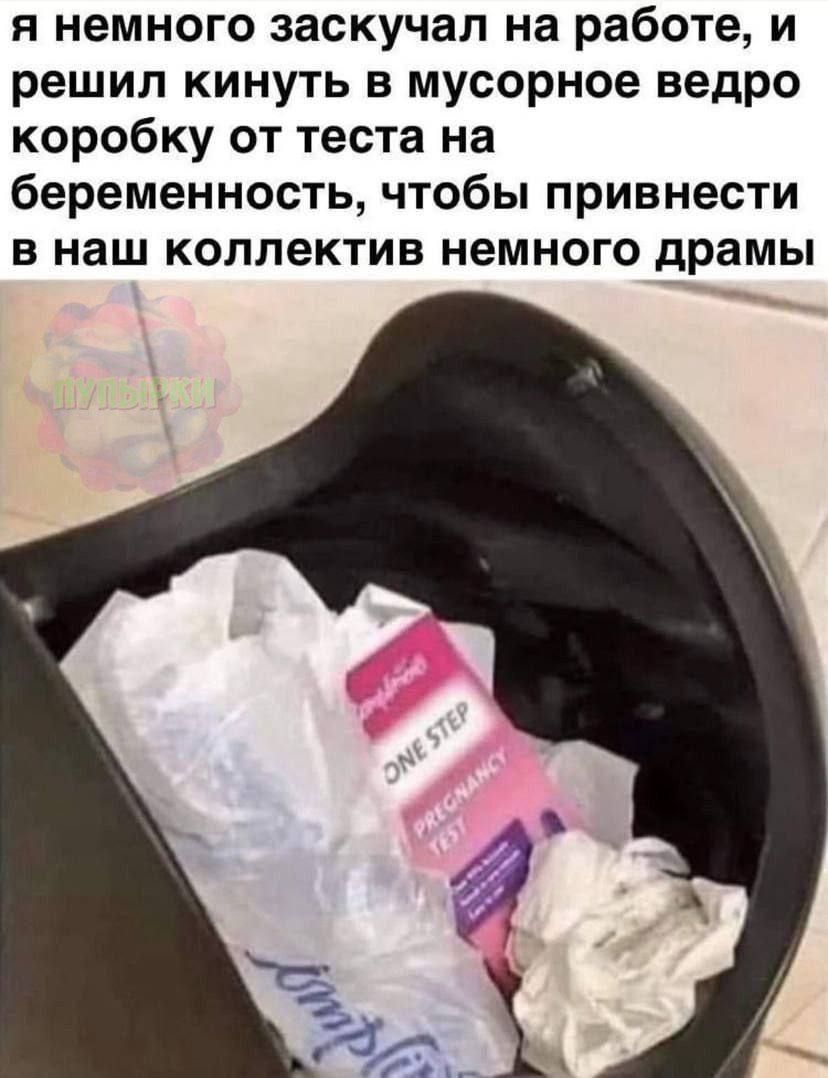 я немного заскучал на работе, и решил кинуть в мусорное ведро коробку от теста на беременность, чтобы привести в наш коллектив немного драмы