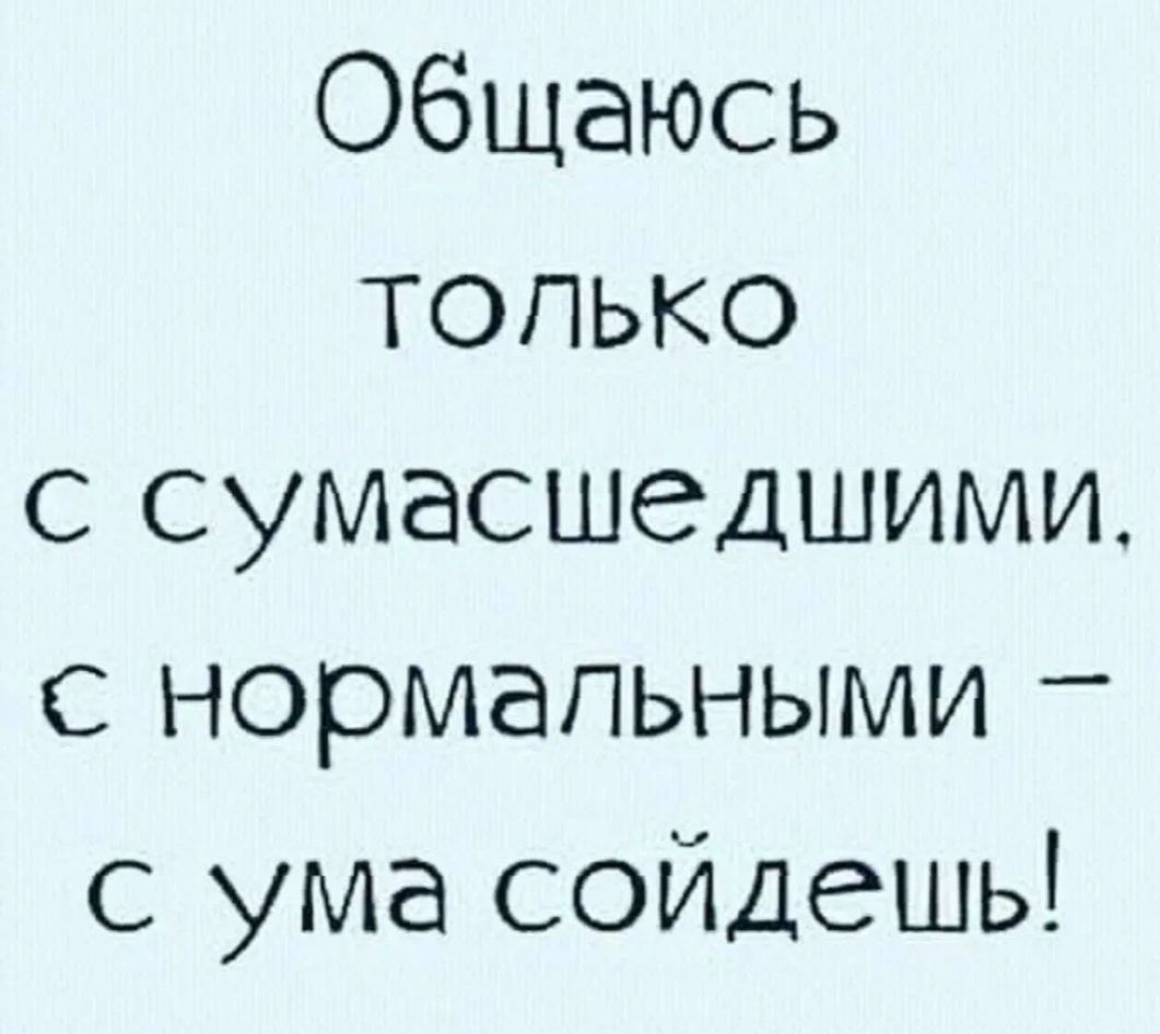 Общаюсь только с сумасшедшими, с нормальными – с ума сойдёшь!