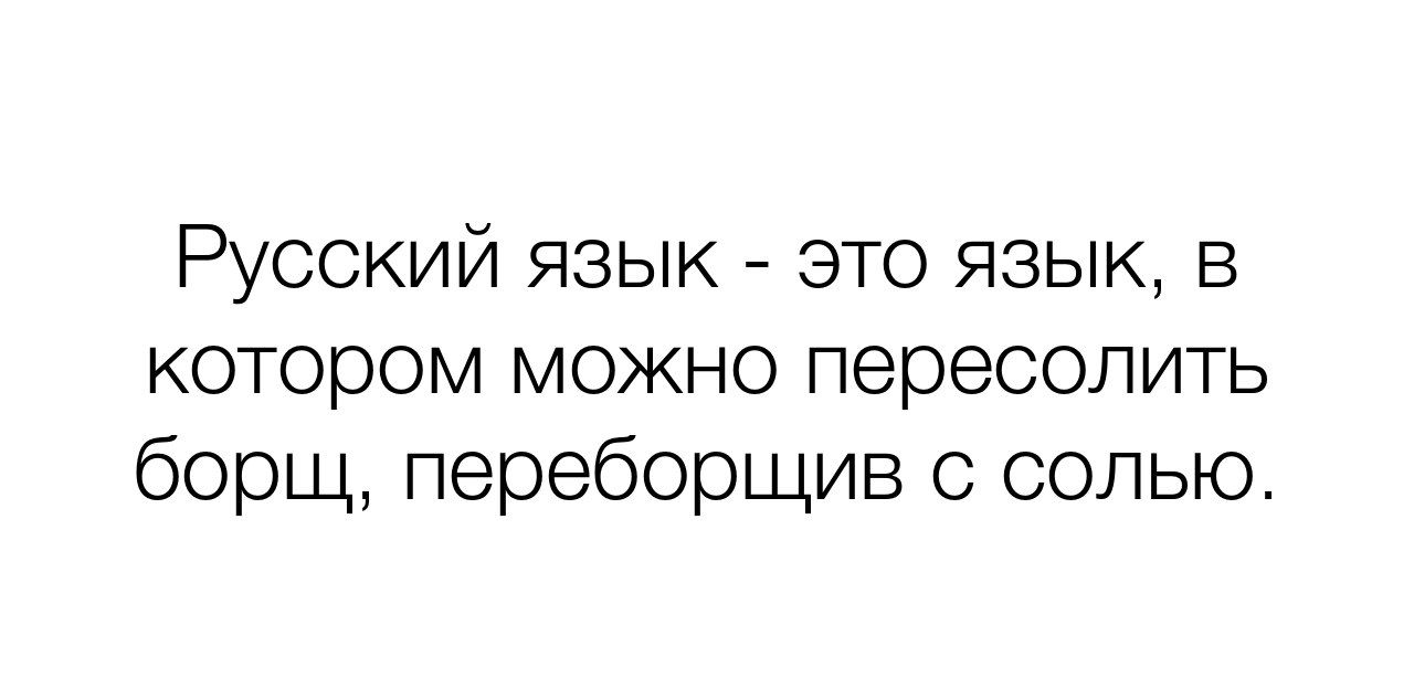 Русский язык - это язык, в котором можно пересолить борщ, переборовши с солью.