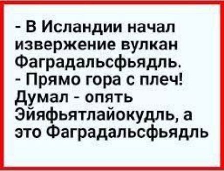 - В Исландии начал извержение вулкан Фаградальсфьялд.
- Прямо гора с плеч! Думал - опять Эйяфьятлайокудль, а это Фаградальсфьялд