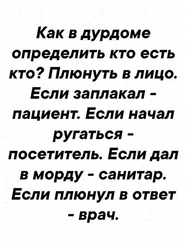 Как в дурдоме определить кто есть кто? Плюнуть в лицо. Если заплакал – пациент. Если начал ругаться – посетитель. Если дал в морду – санитар. Если плюнул в ответ – врач.