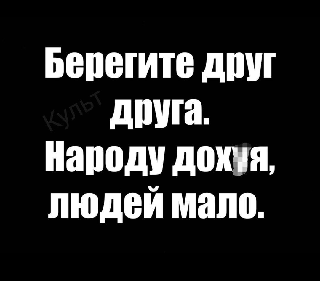 Берегите друг друга. Народу дохуя, людей мало.