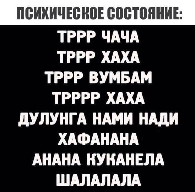 ПСИХИЧЕСКОЕ СОСТОЯНИЕ:
TRPRR ЧАЧА
TRPRR ХАХА
TRPRR ВУМБАМ
TRPRRR ХАХА
ДУЛИНГА НАМИ НАДИ
ХАФАНАНА
АНАНА КУКАНЕЛА
ШАЛАЛАЛА