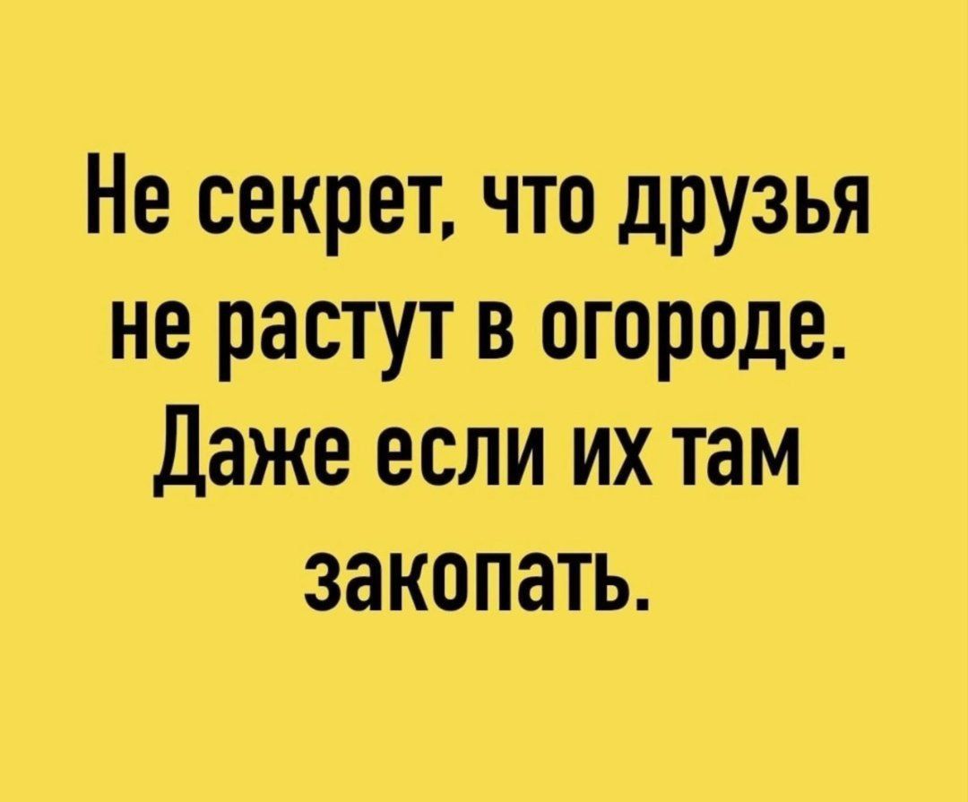 Не секрет, что друзья не растут в огороде. Даже если их там закопать.