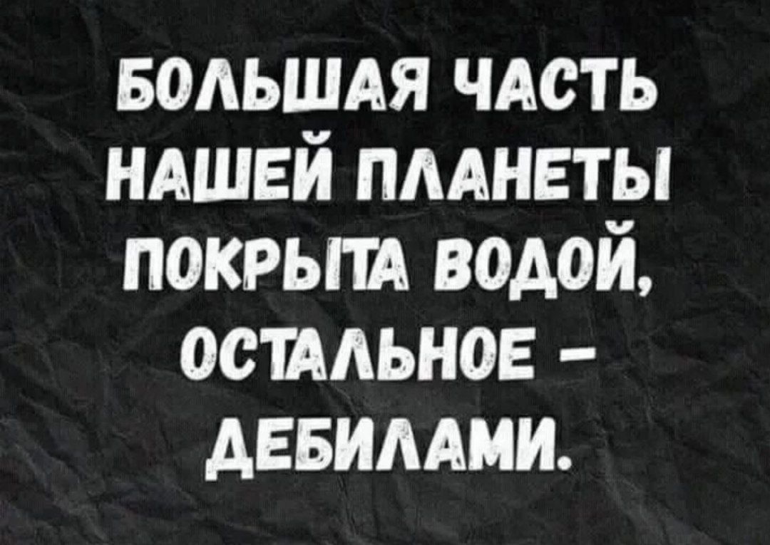 БОЛЬШАЯ ЧАСТЬ НАШЕЙ ПЛАНЕТЫ ПОКРЫТА ВОДОЙ, ОСТАЛЬНОЕ – ДЕБИЛАМИ.