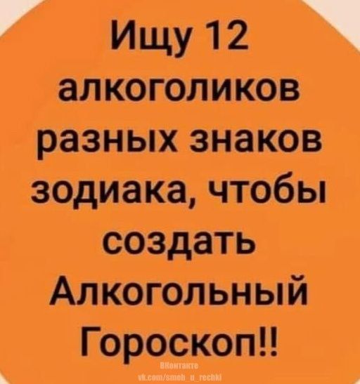 Ищу 12 алкоголиков разных знаков зодиака, чтобы создать Алкогольный Гороскоп!!