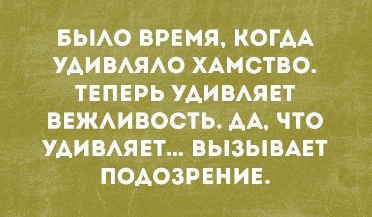 БЫЛО ВРЕМЯ, КОГДА УДИВЛЯЛО ХАМСТВО. ТЕПЕРЬ УДИВЛЯЕТ ВЕЖЛИВОСТЬ. ДА, ЧТО УДИВЛЯЕТ... ВЫЗЫВАЕТ ПОДОЗРЕНИЕ.