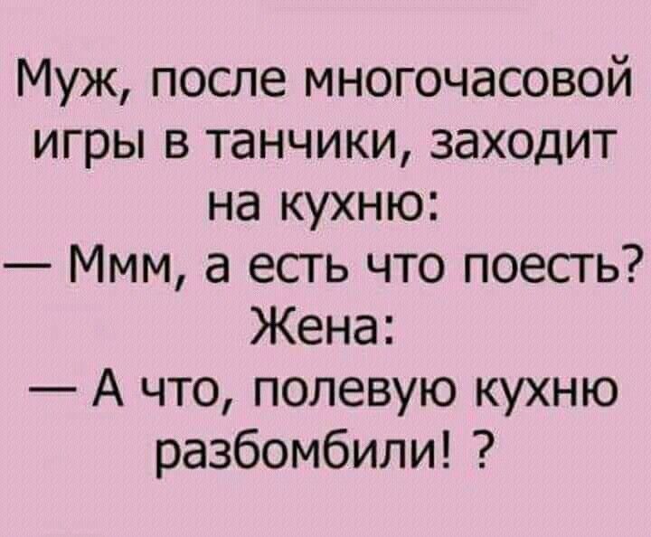 Муж, после многочасовой игры в танчики, заходит на кухню: — Ммм, а есть что поесть? Жена: — А что, полевую кухню разбомбили! ?