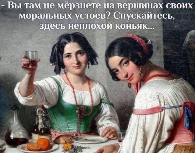 Вы там не мёрзнете на вершинах своих моральных устоев? Спускайтесь, здесь неплохой коньяк...
