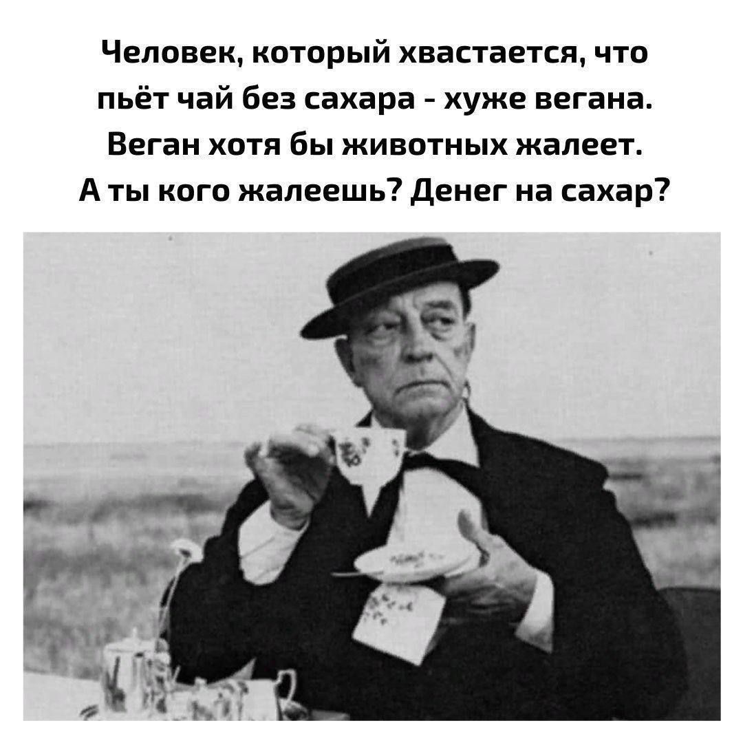 Человек, который хвастается, что пьет чай без сахара - хуже вегана. Веган хотя бы животных жалеет. А ты кого жалеешь? Денег на сахар?