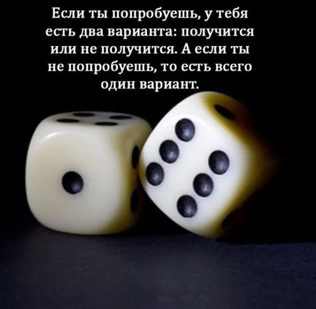 Если ты попробуешь, у тебя есть два варианта: получится или не получится. А если ты не попробуешь, то есть всего один вариант.
