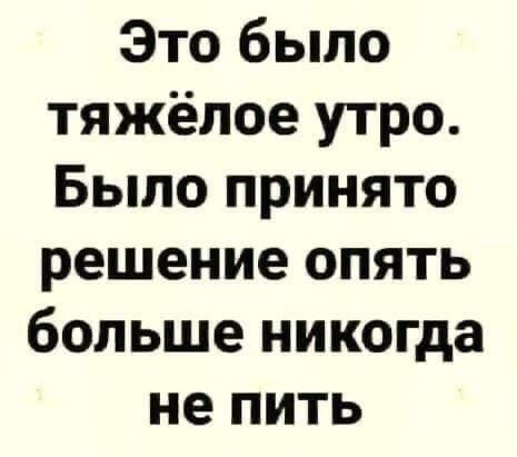 Это было тяжёлое утро. Было принято решение опять больше никогда не пить.