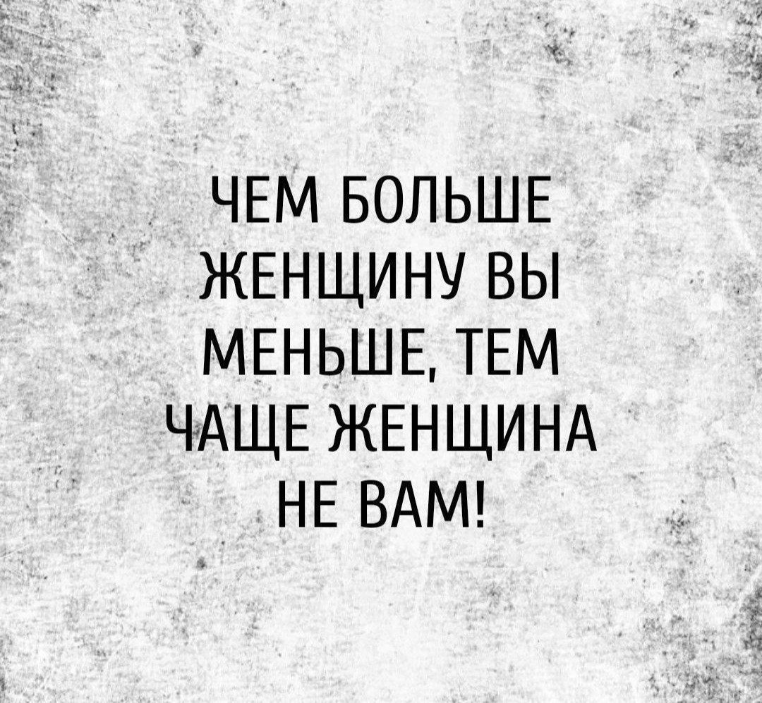 ЧЕМ БОЛЬШЕ ЖЕНЩИНУ ВЫ МЕНЬШЕ, ТЕМ ЧАЩЕ ЖЕНЩИНА НЕ ВАМ!