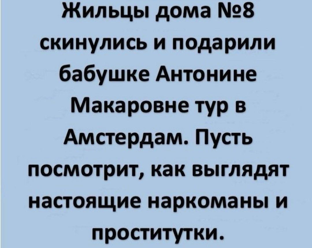 Жильцы дома №8 скинулись и подарили бабушке Антоне Мakarovne тур в Амстердам. Пусть посмотрит, как выглядят настоящие наркоманы и проститутки.