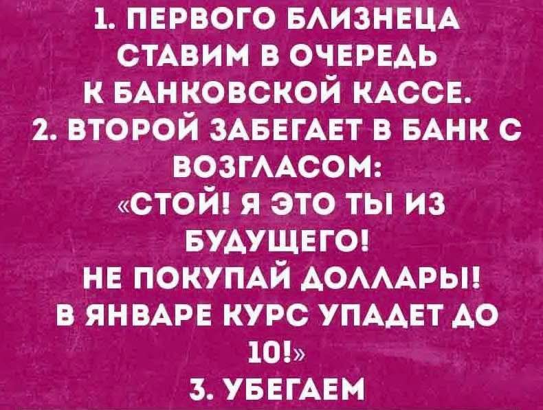 1. ПЕРВОГО БЛИЗНЕЦА СТАВИМ В ОЧЕРЕДЬ К БАНКОВСКОЙ КАССЕ.
2. ВТОРОЙ ЗАБЕГАЕТ В БАНК С ВОЗГЛАСОМ: «СТОЙ! Я ЭТО ТЫ ИЗ БУДУЩЕГО! НЕ ПОКУПАЙ ДОЛЛАРЫ! В ЯНВАРЕ КУРС УПАДЕТ ДО 10!»
3. УБЕГАЕМ.