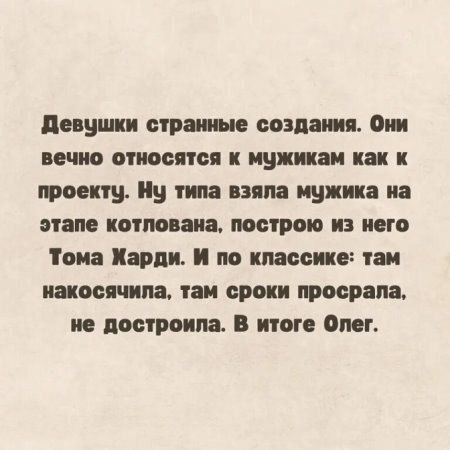Девушки странные создания. Они вечно относятся к мужикам как к проекту. Ну типа взяла мужика на этапе котлована, построю из него Тома Харди. И по классике: там накосичила, там сроки просрала, не достроила. В итоге Олег.