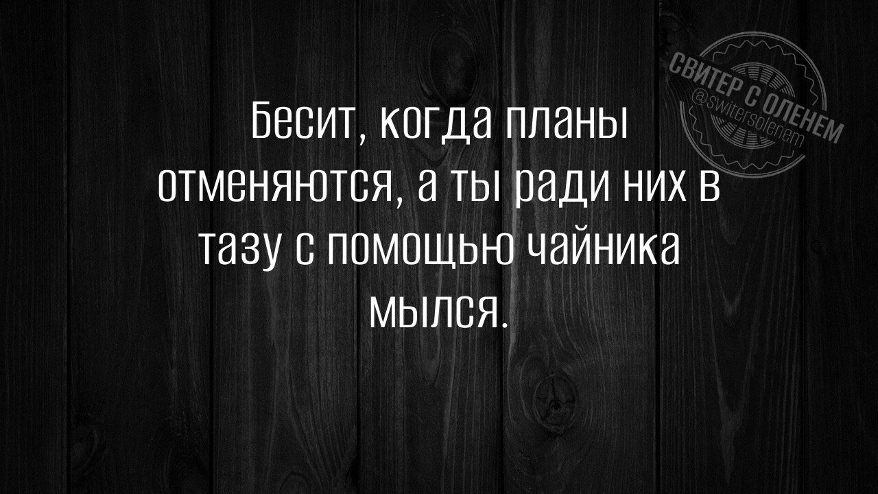 Бесит, когда планы отменяются, а ты ради них в тазу с помощью чайника мылся.