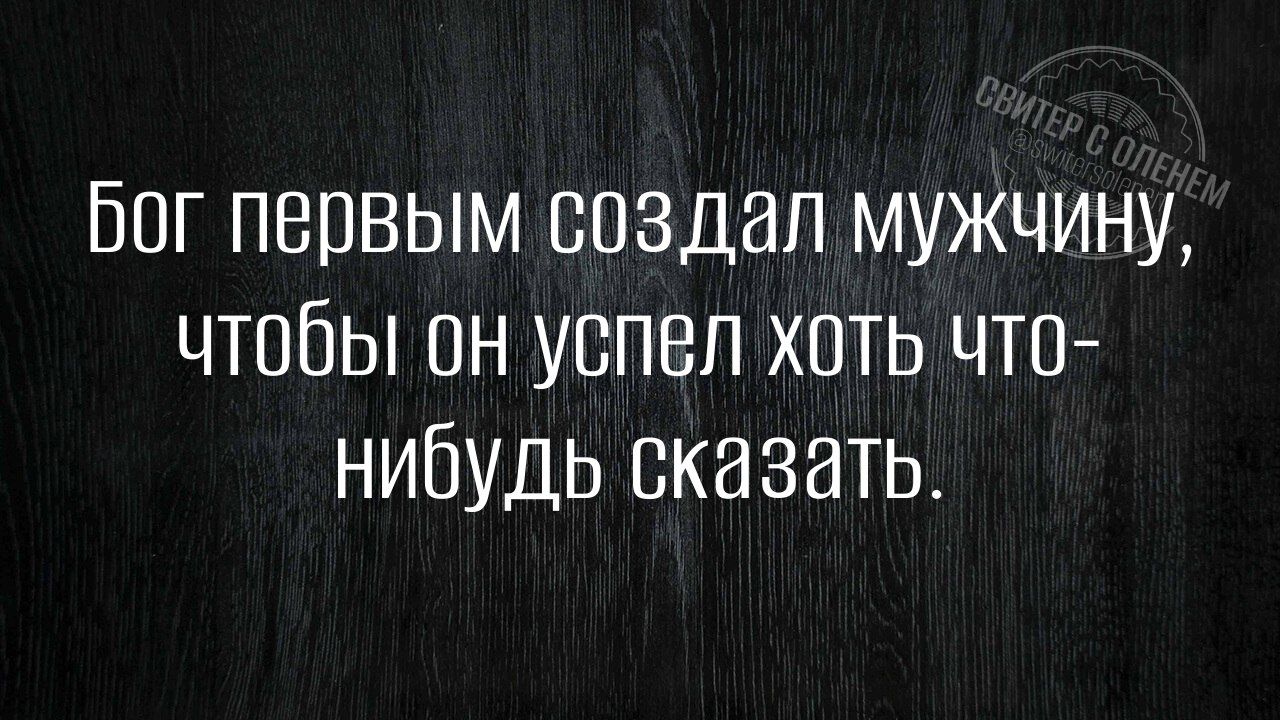 Бог первым создал мужчину, чтобы он успел хоть что-нибудь сказать.