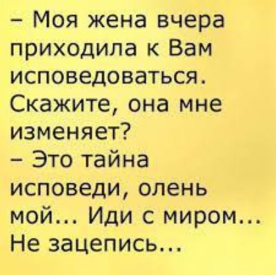 – Моя жена вчера приходила к Вам исповедоваться. Скажите, она мне изменяет? – Это тайна исповеди, олень мой... Иди с миром... Не запишись...
