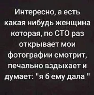Интересно, а есть какая нибудь женщина котора, по СТО раз открывает мои фотографии смотрит, печально вздыхает и думает: 