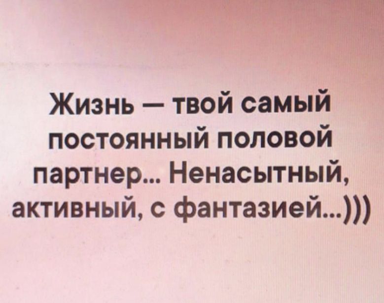 Жизнь — твой самый постоянный половой партнер... Ненасытный, активный, с фантазией...)))