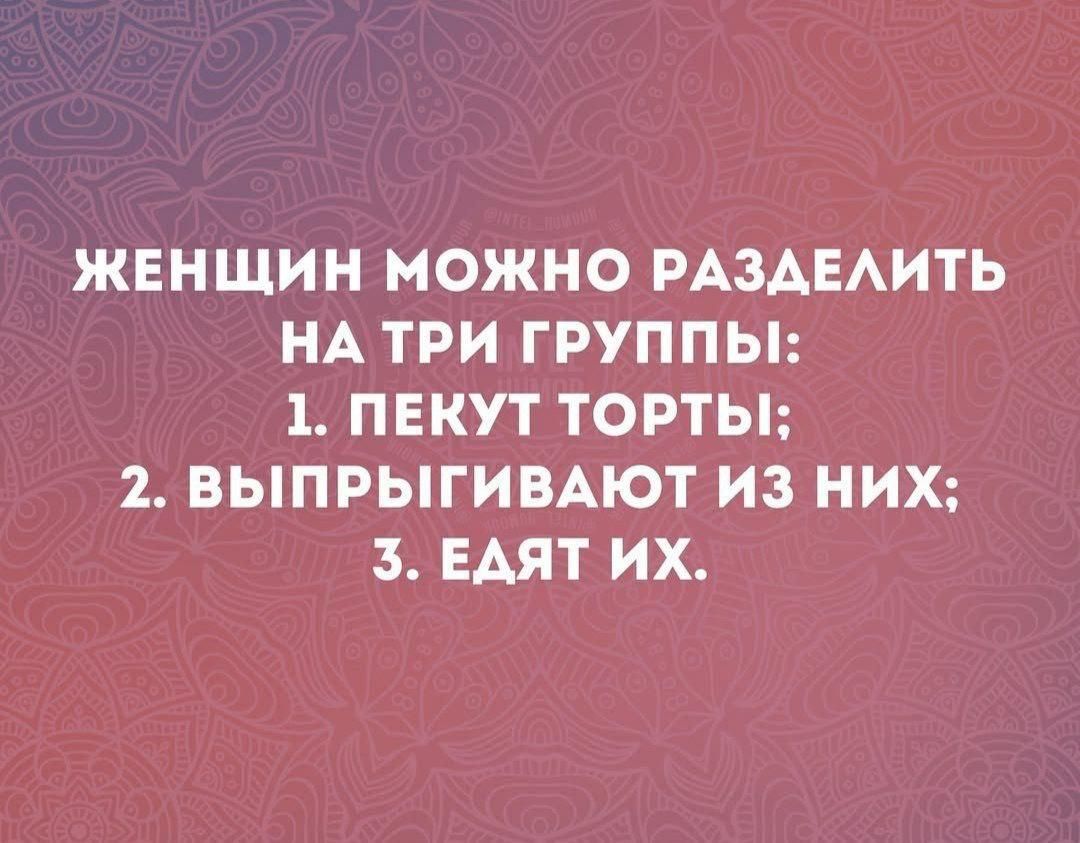 Женщин можно разделить на три группы:
1. Пекут торты;
2. Выпрыгивают из них;
3. Едят их.