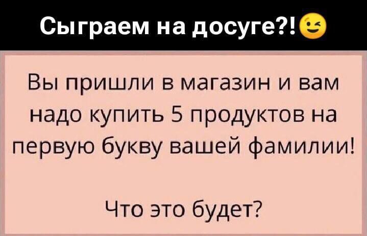 Сыграем на досуге?!

Вы пришли в магазин и вам надо купить 5 продуктов на первую букву вашей фамилии!

Что это будет?