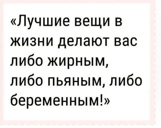 «Лучшие вещи в жизни делают вас либо жирным, либо пьяным, либо беременным!»