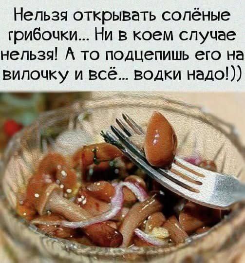 Нельзя открывать солёные грибочки... Ни в коем случае нельзя! А то подцепишь его на вилочку и всё... водки надо!))