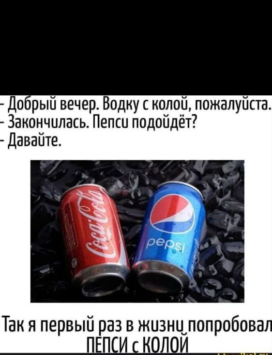 Добрый вечер. Водку с колой, пожалуйста.
- Закончилось. Пепси подойдёт?
- Давайте.
Так я первый раз в жизни попробовал ПЕПСИ с КОЛОЙ.