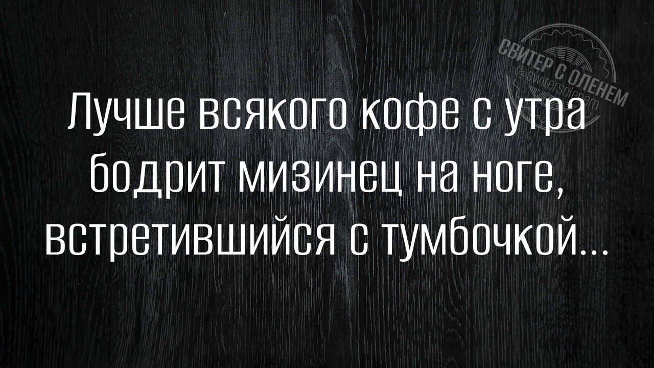 Лучше всякого кофе с утра бодрит мизинец на ноге, встретившийся с тумбочкой...