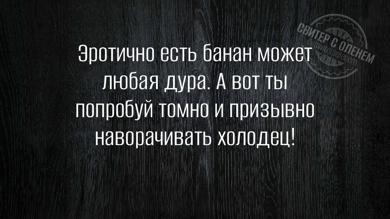 Эротично есть банан может любая дура. А вот ты попробуй томно и призывно наварачивать холодец!