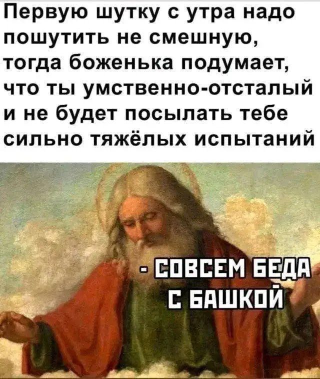 Первую шутку с утра надо пошутить не смешную, тогда боженька подумает, что ты умственно-отсталый и не будет посылать тебе сильно тяжёлых испытаний
- СОВСЕМ БЕДА С БАШКОЙ