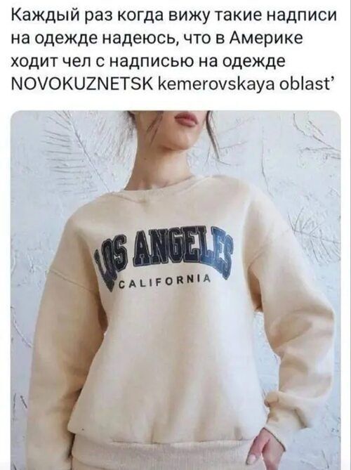 Каждый раз когда вижу такие надписи на одежде надеюсь, что в Америке ходит чел с надписью на одежде NOVOKUZNETSK kemerovskaya oblast’