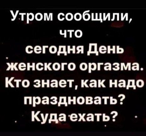 Утром сообщили, что сегодня День женского orgazma. Кто знает, как надо праздновать? Куда ехать?