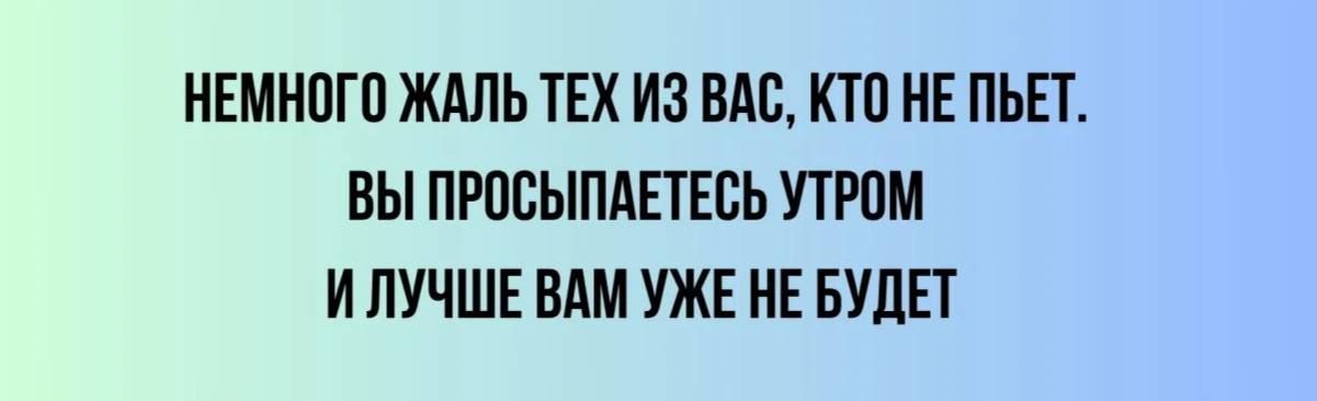 НЕМНОГО ЖАЛЬ ТЕХ ИЗ ВАС, КТО НЕ ПЬЕТ. ВЫ ПРОСНЕТЕСЬ УТРОМ И ЛУЧШЕ ВАМ УЖЕ НЕ БУДЕТ