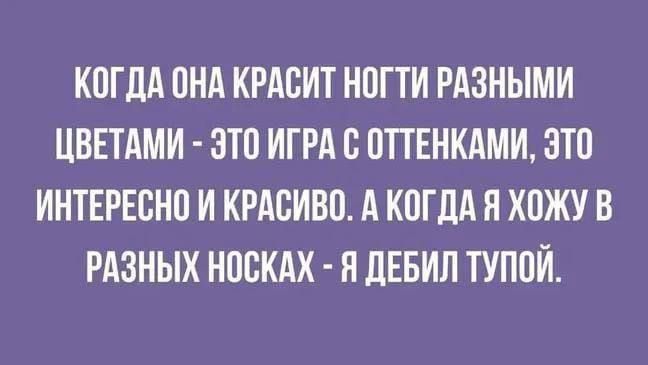 КОГДА ОНА КРАСИТ НОГТИ РАЗНЫМИ ЦВЕТАМИ - ЭТО ИГРА С ОТТЕНКАМИ, ЭТО ИНТЕРЕСНО И КРАСИВО. А КОГДА Я ХОЖУ В РАЗНЫХ НОСКАХ - Я ДЕБИЛ ТУПОЙ.
